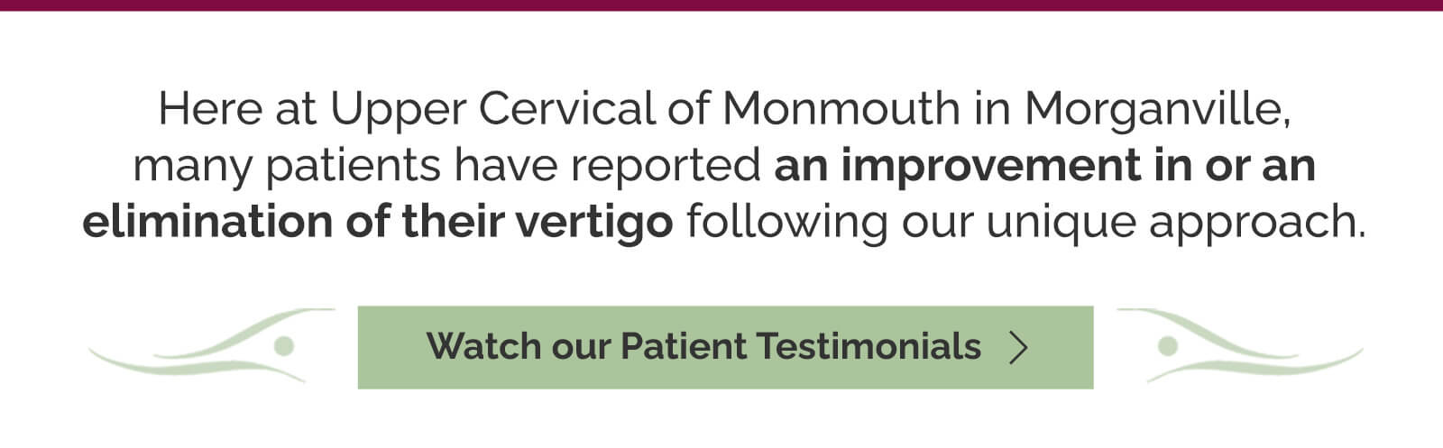 Here at Upper Cervical of Monmouth in Morganville, many patients have reported an improvement in or an elimination of their vertigo following our unique approach. Watch our patient testimonials.